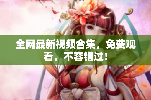 全网最新视频合集，免费观看，不容错过！