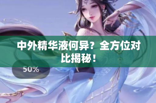 中外精华液何异？全方位对比揭秘！