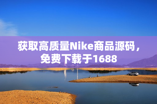 获取高质量Nike商品源码，免费下载于1688