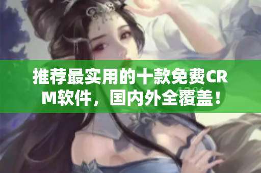 推荐最实用的十款免费CRM软件，国内外全覆盖！
