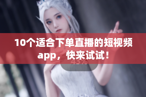 10个适合下单直播的短视频app，快来试试！