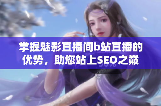 掌握魅影直播间b站直播的优势，助您站上SEO之巅
