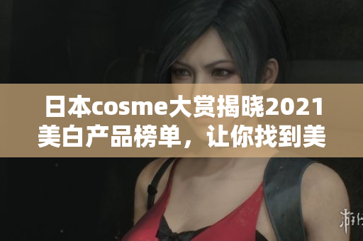 日本cosme大赏揭晓2021美白产品榜单，让你找到美白圣品