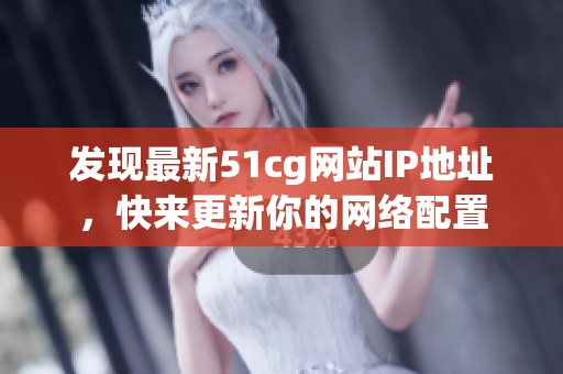 发现最新51cg网站IP地址，快来更新你的网络配置