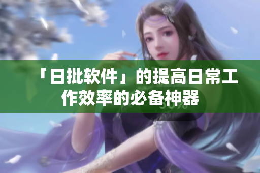 「日批软件」的提高日常工作效率的必备神器