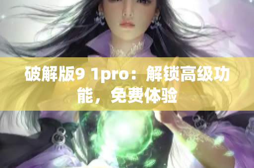 破解版9 1pro：解锁高级功能，免费体验