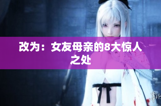 改为：女友母亲的8大惊人之处