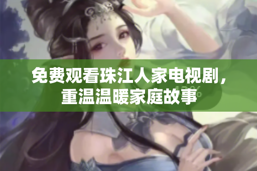 免费观看珠江人家电视剧，重温温暖家庭故事