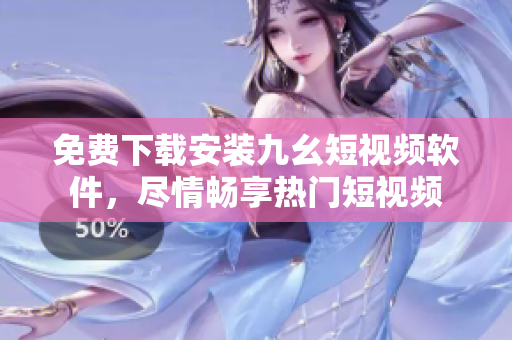 免费下载安装九幺短视频软件，尽情畅享热门短视频
