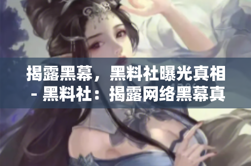 揭露黑幕，黑料社曝光真相 - 黑料社：揭露网络黑幕真相