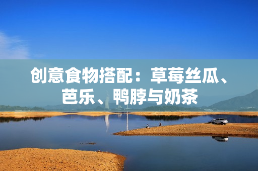 创意食物搭配：草莓丝瓜、芭乐、鸭脖与奶茶