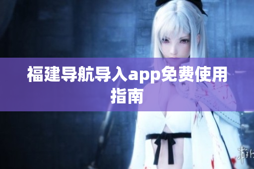 福建导航导入app免费使用指南