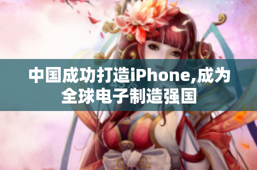 中国成功打造iPhone,成为全球电子制造强国