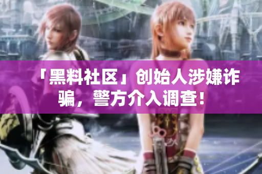 「黑料社区」创始人涉嫌诈骗，警方介入调查！