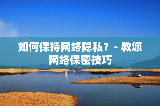 如何保持网络隐私？- 教您网络保密技巧