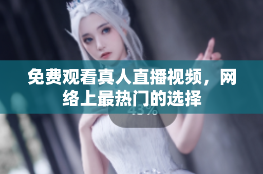 免费观看真人直播视频，网络上最热门的选择