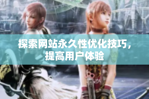 探索网站永久性优化技巧，提高用户体验