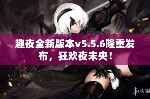 趣夜全新版本v5.5.6隆重发布，狂欢夜未央！