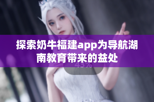 探索奶牛福建app为导航湖南教育带来的益处