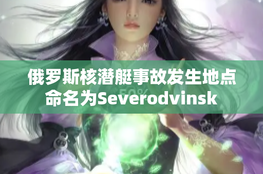 俄罗斯核潜艇事故发生地点命名为Severodvinsk