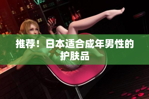 推荐！日本适合成年男性的护肤品