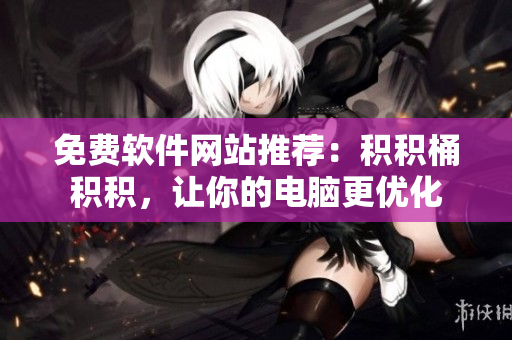 免费软件网站推荐：积积桶积积，让你的电脑更优化