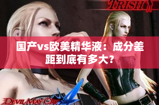 国产vs欧美精华液：成分差距到底有多大？