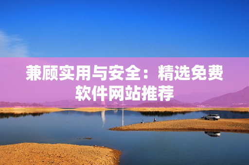 兼顾实用与安全：精选免费软件网站推荐