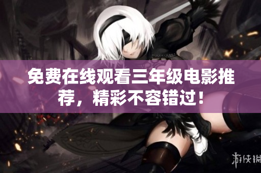 免费在线观看三年级电影推荐，精彩不容错过！