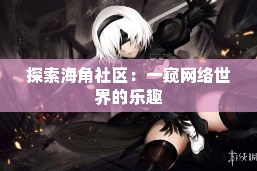 探索海角社区：一窥网络世界的乐趣