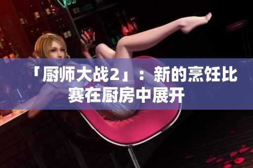 「厨师大战2」：新的烹饪比赛在厨房中展开