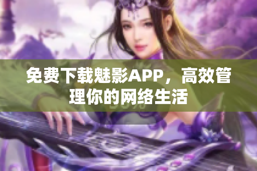 免费下载魅影APP，高效管理你的网络生活