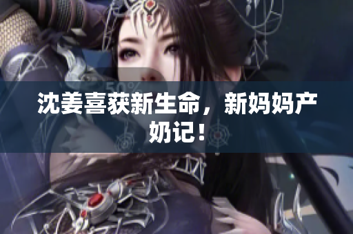 沈姜喜获新生命，新妈妈产奶记！