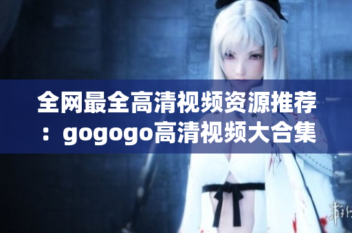 全网最全高清视频资源推荐：gogogo高清视频大合集！