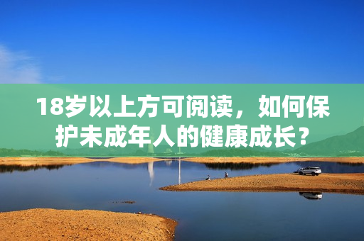 18岁以上方可阅读，如何保护未成年人的健康成长？