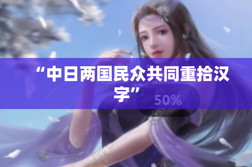 “中日两国民众共同重拾汉字”