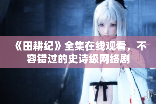 《田耕纪》全集在线观看，不容错过的史诗级网络剧