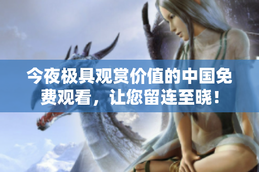 今夜极具观赏价值的中国免费观看，让您留连至晓！