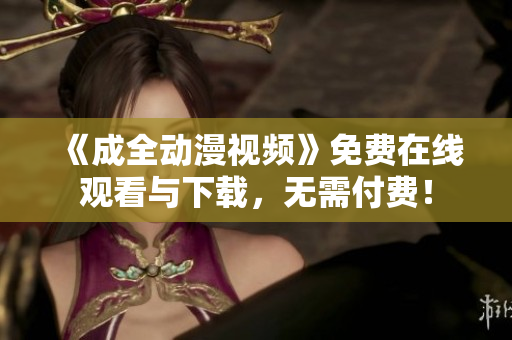 《成全动漫视频》免费在线观看与下载，无需付费！