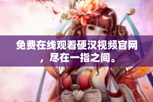 免费在线观看硬汉视频官网，尽在一指之间。