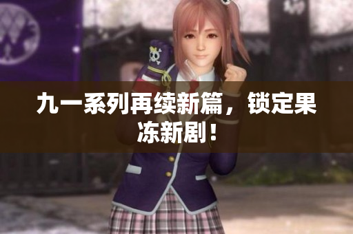 九一系列再续新篇，锁定果冻新剧！