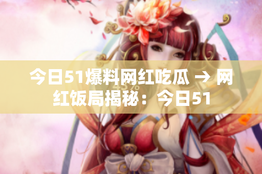 今日51爆料网红吃瓜 → 网红饭局揭秘：今日51