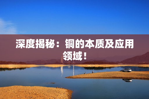 深度揭秘：铜的本质及应用领域！