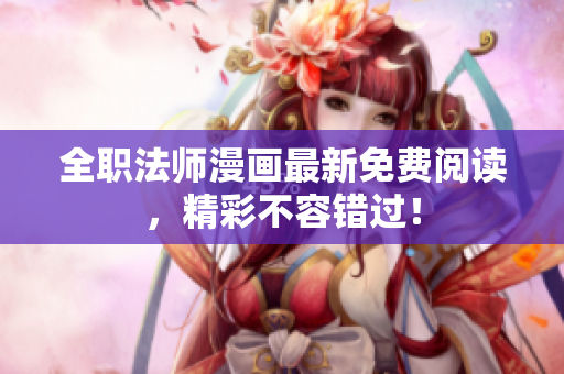 全职法师漫画最新免费阅读，精彩不容错过！
