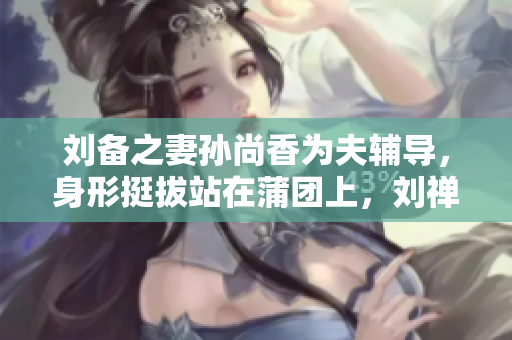 刘备之妻孙尚香为夫辅导，身形挺拔站在蒲团上，刘禅认真写作业