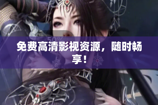 免费高清影视资源，随时畅享！
