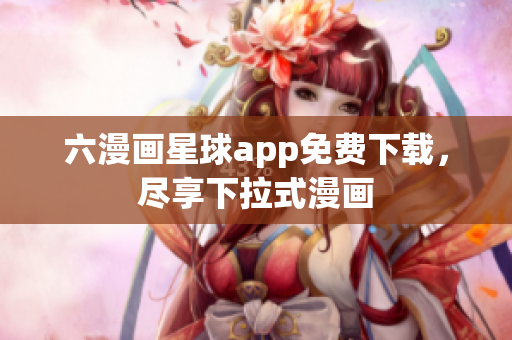 六漫画星球app免费下载，尽享下拉式漫画