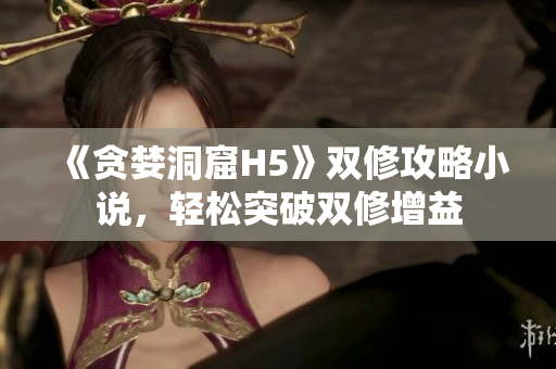 《贪婪洞窟H5》双修攻略小说，轻松突破双修增益