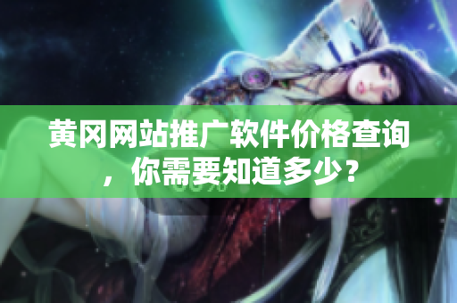 黄冈网站推广软件价格查询，你需要知道多少？