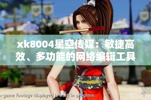 xk8004星空传媒：敏捷高效、多功能的网络编辑工具